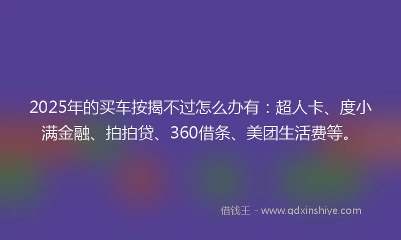 2025年的买车按揭不过怎么办有：超人卡、度小满金融、拍拍贷、360借条、美团生活费等。