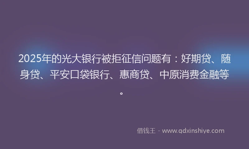 2025年的光大银行被拒征信问题有：好期贷、随身贷、平安口袋银行、惠商贷、中原消费金融等。