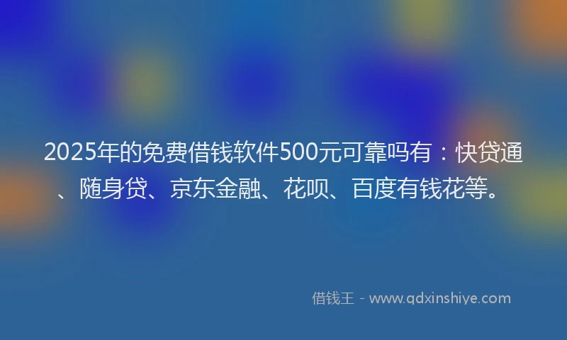 2025年的免费借钱软件500元可靠吗有：快贷通、随身贷、京东金融、花呗、百度有钱花等。