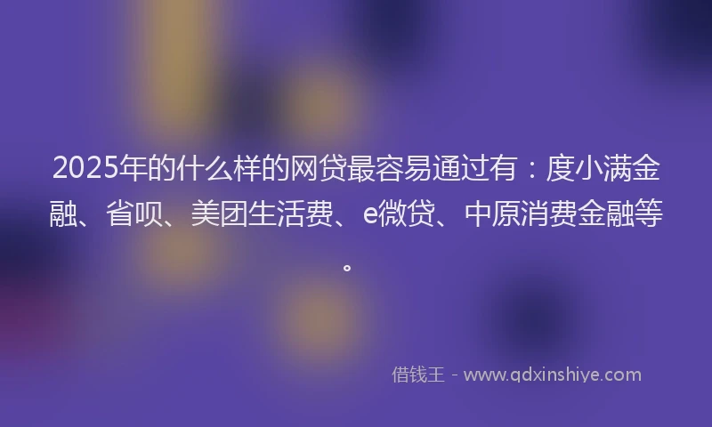 2025年的什么样的网贷最容易通过有：度小满金融、省呗、美团生活费、e微贷、中原消费金融等。