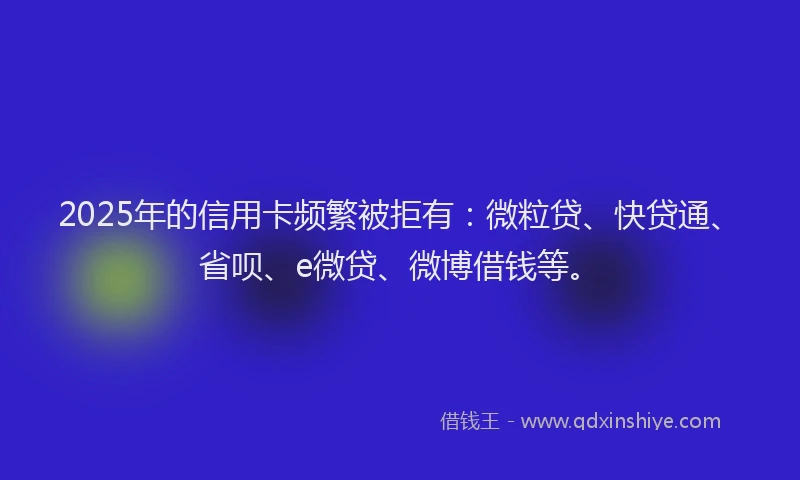 2025年的信用卡频繁被拒有：微粒贷、快贷通、省呗、e微贷、微博借钱等。