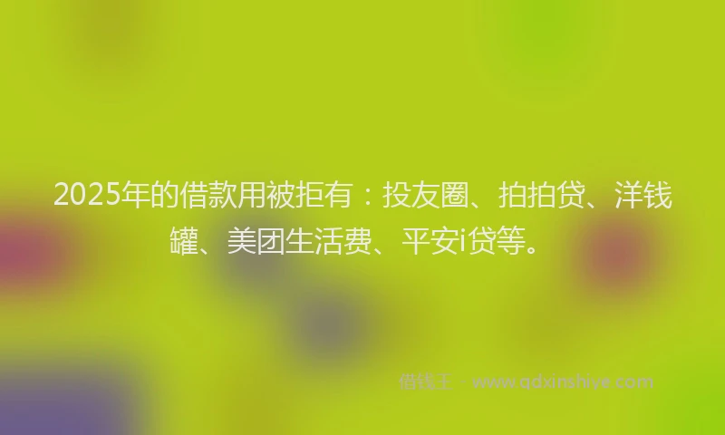 2025年的借款用被拒有：投友圈、拍拍贷、洋钱罐、美团生活费、平安i贷等。