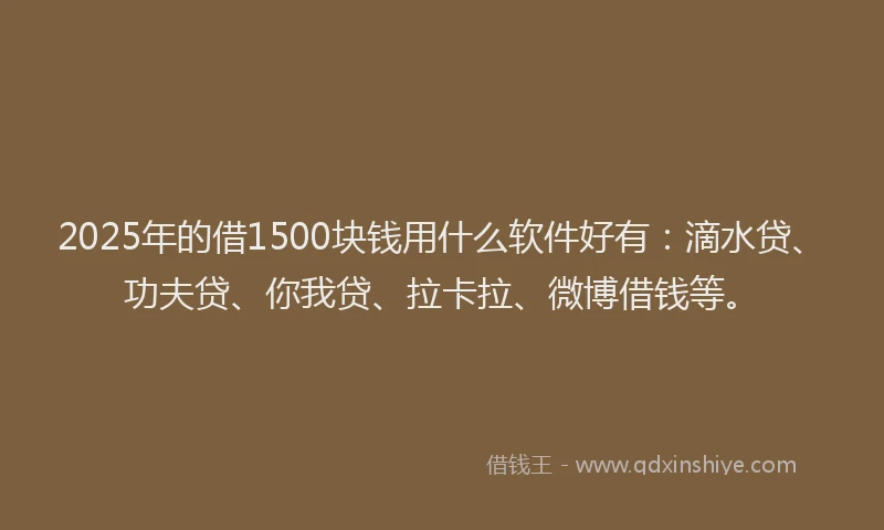2025年的借1500块钱用什么软件好有：滴水贷、功夫贷、你我贷、拉卡拉、微博借钱等。