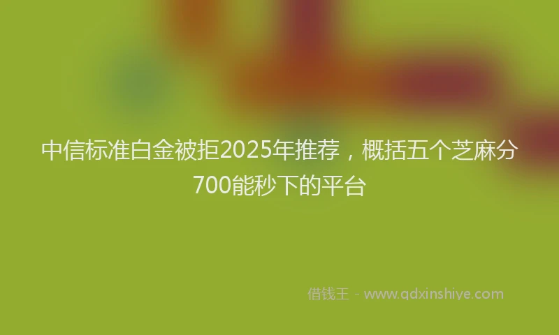 中信标准白金被拒2025年推荐，概括五个芝麻分700能秒下的平台