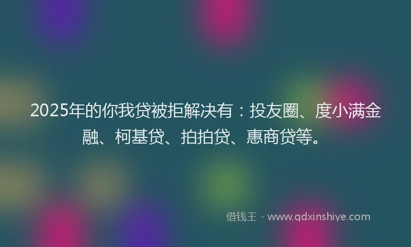 2025年的你我贷被拒解决有：投友圈、度小满金融、柯基贷、拍拍贷、惠商贷等。