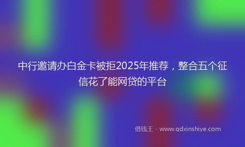 中行邀请办白金卡被拒2025年推荐，整合五个征信花了能网贷的平台