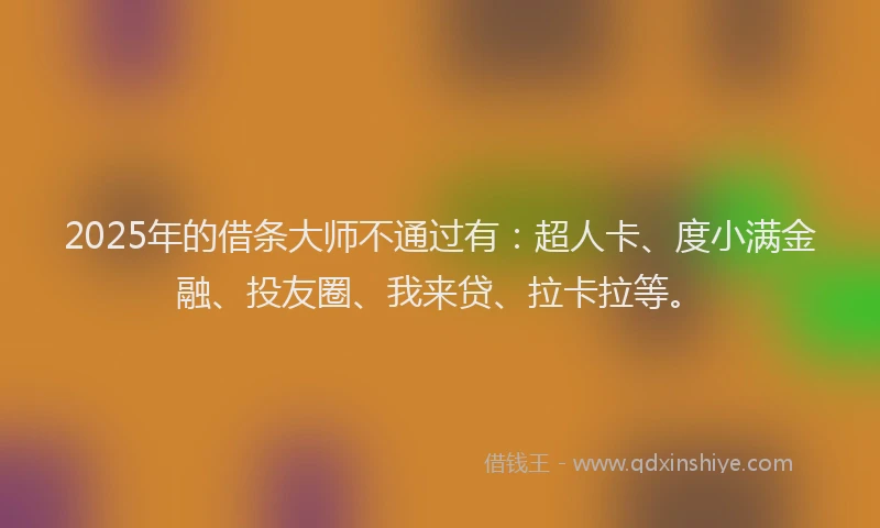 2025年的借条大师不通过有：超人卡、度小满金融、投友圈、我来贷、拉卡拉等。