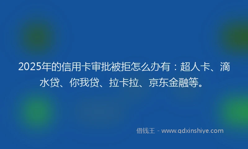 2025年的信用卡审批被拒怎么办有：超人卡、滴水贷、你我贷、拉卡拉、京东金融等。