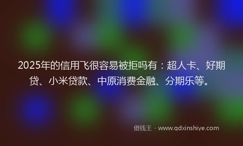 2025年的信用飞很容易被拒吗有：超人卡、好期贷、小米贷款、中原消费金融、分期乐等。