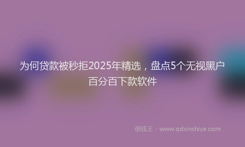 为何贷款被秒拒2025年精选，盘点5个无视黑户百分百下款软件
