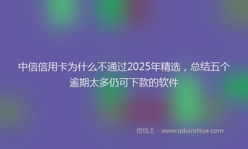 中信信用卡为什么不通过2025年精选，总结五个逾期太多仍可下款的软件