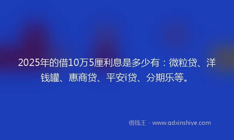 2025年的借10万5厘利息是多少有：微粒贷、洋钱罐、惠商贷、平安i贷、分期乐等。