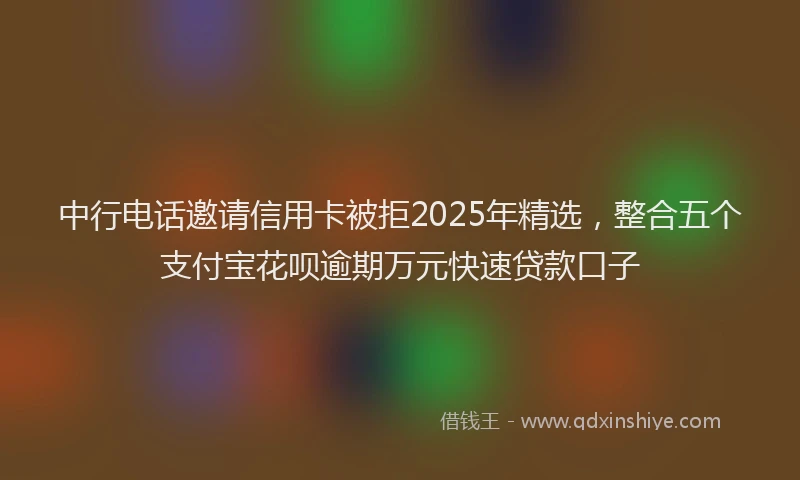 中行电话邀请信用卡被拒2025年精选，整合五个支付宝花呗逾期万元快速贷款口子