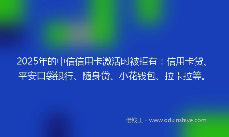 2025年的中信信用卡激活时被拒有：信用卡贷、平安口袋银行、随身贷、小花钱包、拉卡拉等。