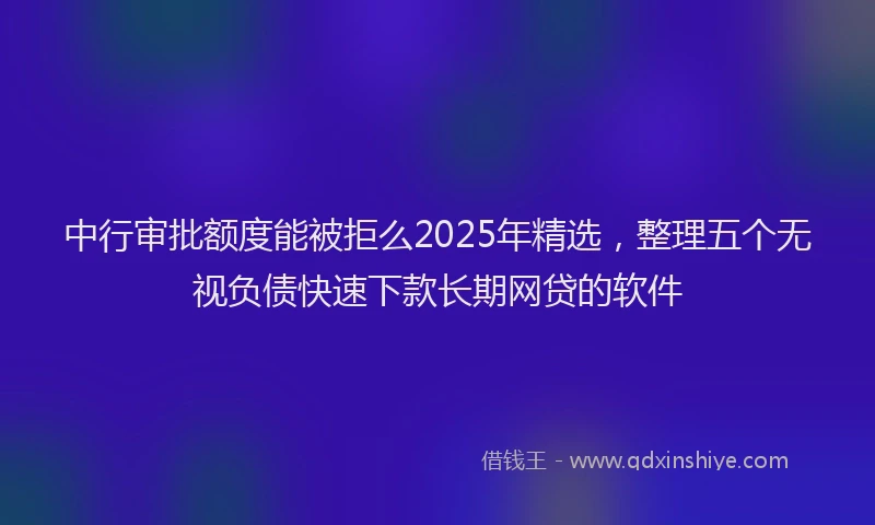 中行审批额度能被拒么2025年精选，整理五个无视负债快速下款长期网贷的软件