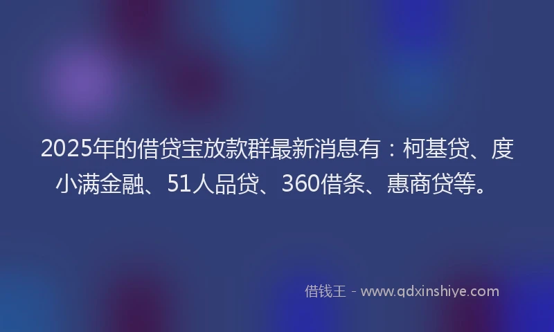 2025年的借贷宝放款群最新消息有：柯基贷、度小满金融、51人品贷、360借条、惠商贷等。