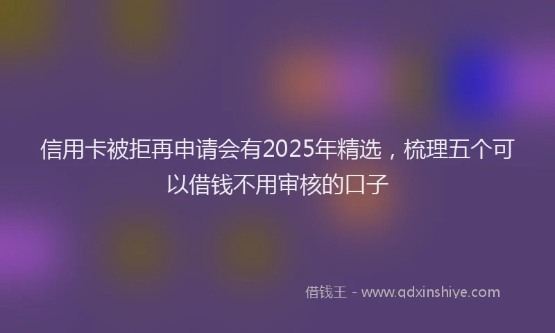 信用卡被拒再申请会有2025年精选，梳理五个可以借钱不用审核的口子