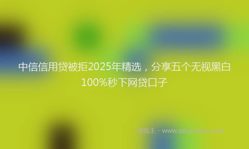 中信信用贷被拒2025年精选，分享五个无视黑白100%秒下网贷口子