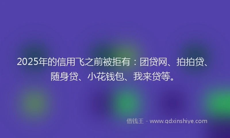 2025年的信用飞之前被拒有：团贷网、拍拍贷、随身贷、小花钱包、我来贷等。