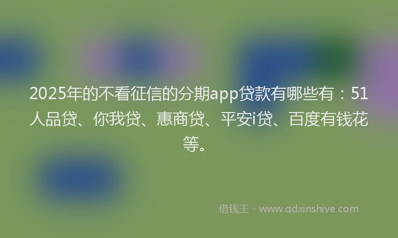 2025年的不看征信的分期app贷款有哪些有：51人品贷、你我贷、惠商贷、平安i贷、百度有钱花等。