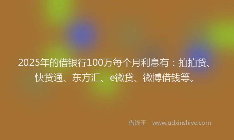 2025年的借银行100万每个月利息有：拍拍贷、快贷通、东方汇、e微贷、微博借钱等。