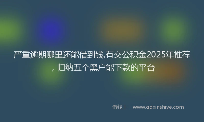 严重逾期哪里还能借到钱,有交公积金2025年推荐，归纳五个黑户能下款的平台