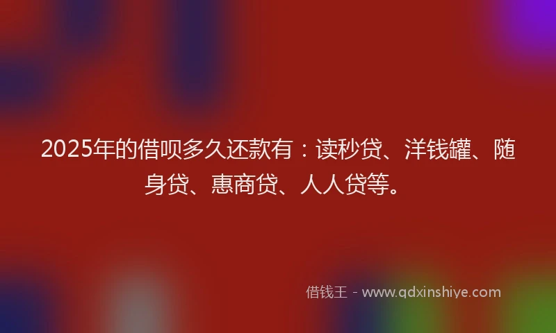 2025年的借呗多久还款有：读秒贷、洋钱罐、随身贷、惠商贷、人人贷等。