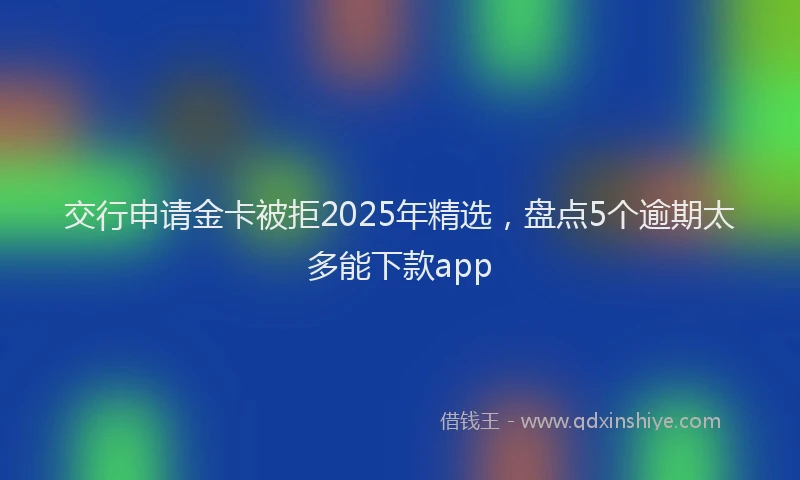交行申请金卡被拒2025年精选，盘点5个逾期太多能下款app