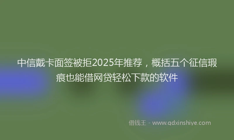 中信戴卡面签被拒2025年推荐，概括五个征信瑕疵也能借网贷轻松下款的软件