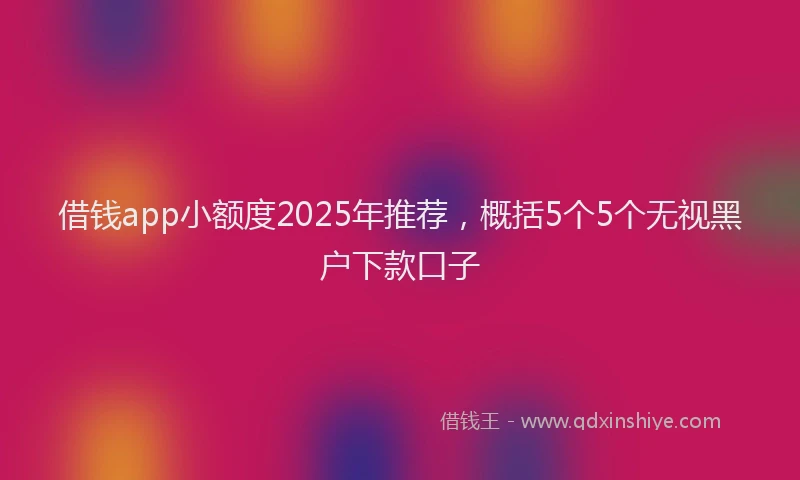 借钱app小额度2025年推荐，概括5个5个无视黑户下款口子