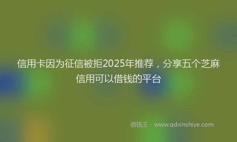 信用卡因为征信被拒2025年推荐，分享五个芝麻信用可以借钱的平台