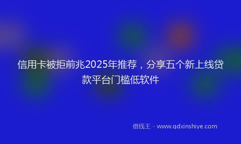 信用卡被拒前兆2025年推荐，分享五个新上线贷款平台门槛低软件