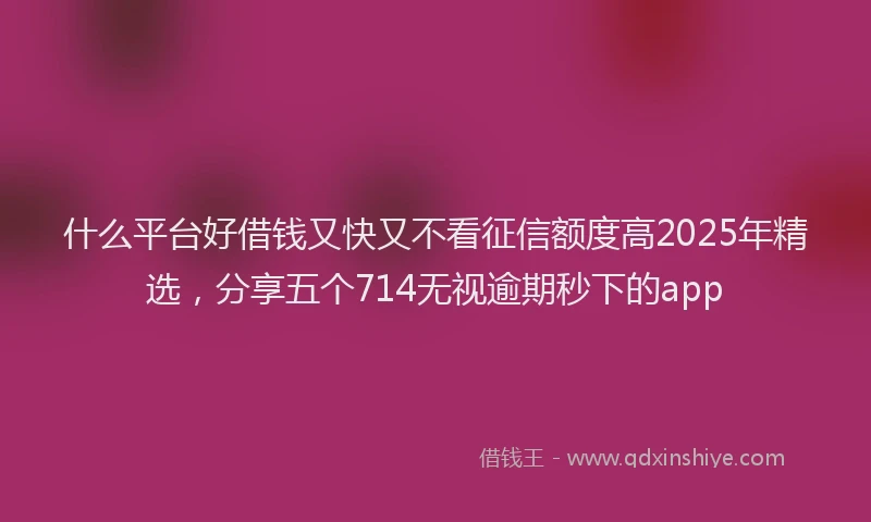 什么平台好借钱又快又不看征信额度高2025年精选，分享五个714无视逾期秒下的app