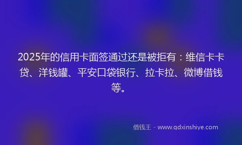 2025年的信用卡面签通过还是被拒有：维信卡卡贷、洋钱罐、平安口袋银行、拉卡拉、微博借钱等。
