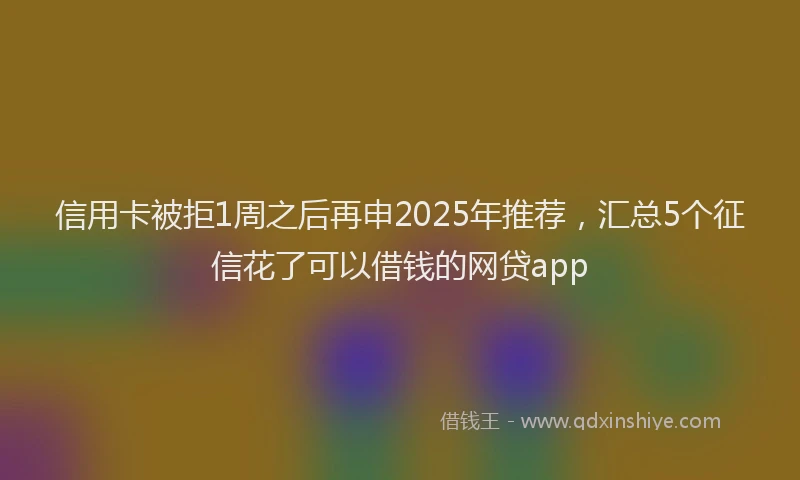 信用卡被拒1周之后再申2025年推荐，汇总5个征信花了可以借钱的网贷app