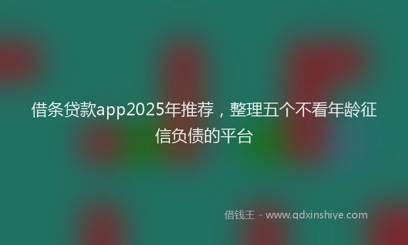 借条贷款app2025年推荐，整理五个不看年龄征信负债的平台