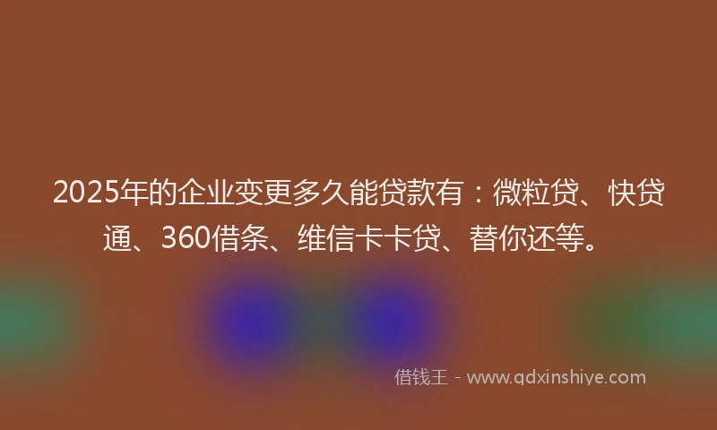 2025年的企业变更多久能贷款有：微粒贷、快贷通、360借条、维信卡卡贷、替你还等。