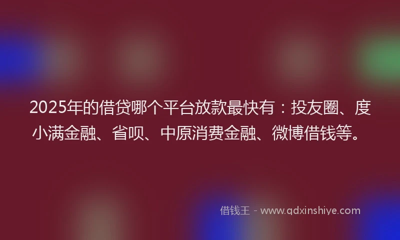2025年的借贷哪个平台放款最快有：投友圈、度小满金融、省呗、中原消费金融、微博借钱等。