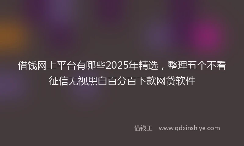 借钱网上平台有哪些2025年精选，整理五个不看征信无视黑白百分百下款网贷软件