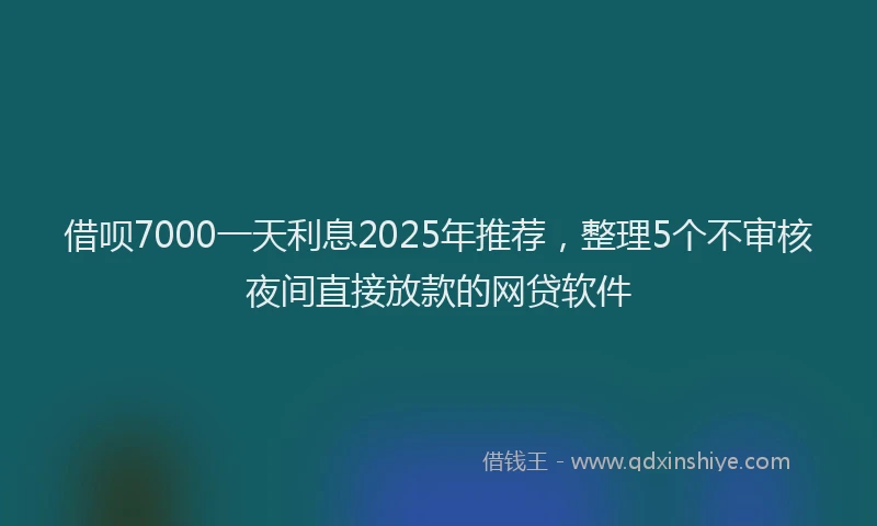 借呗7000一天利息2025年推荐，整理5个不审核夜间直接放款的网贷软件