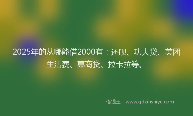 2025年的从哪能借2000有：还呗、功夫贷、美团生活费、惠商贷、拉卡拉等。