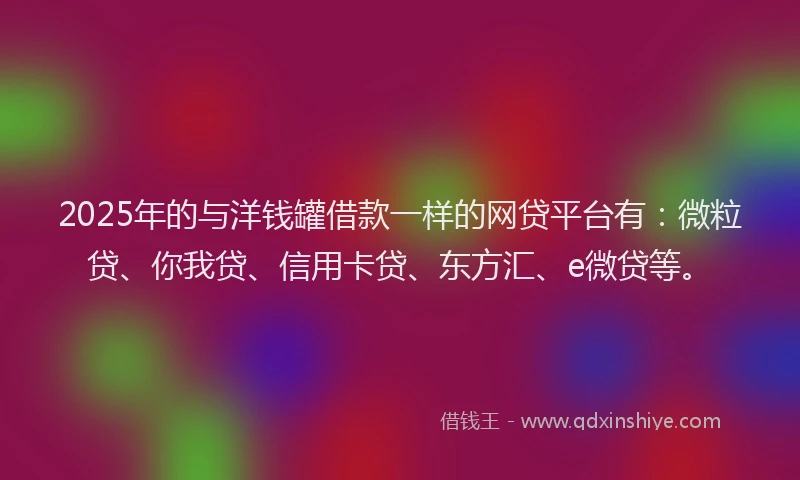 2025年的与洋钱罐借款一样的网贷平台有：微粒贷、你我贷、信用卡贷、东方汇、e微贷等。