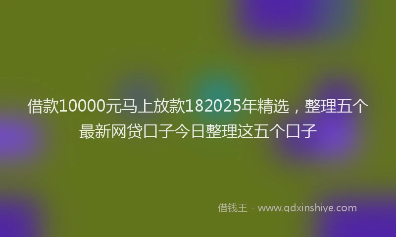 借款10000元马上放款182025年精选，整理五个最新网贷口子今日整理这五个口子