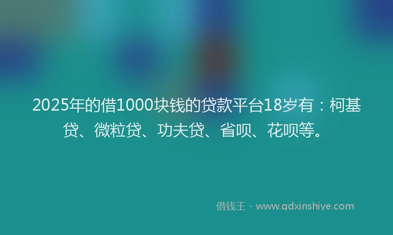 2025年的借1000块钱的贷款平台18岁有：柯基贷、微粒贷、功夫贷、省呗、花呗等。