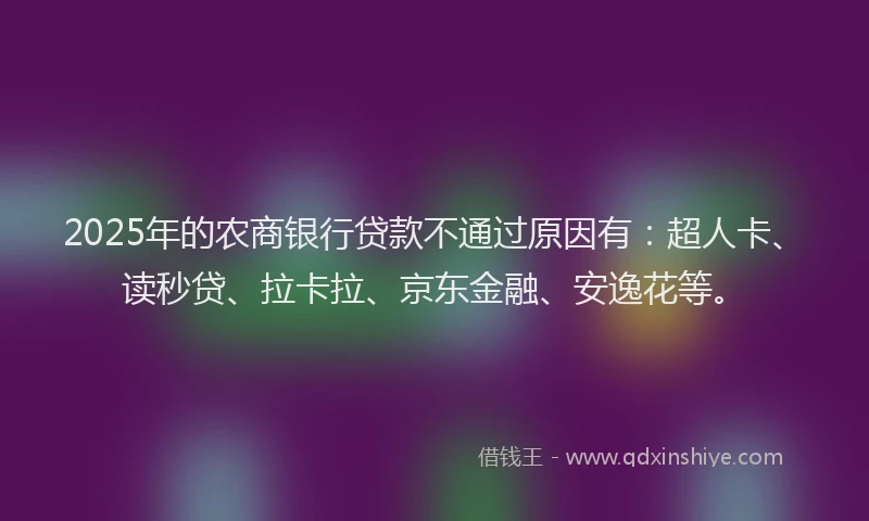 2025年的农商银行贷款不通过原因有：超人卡、读秒贷、拉卡拉、京东金融、安逸花等。
