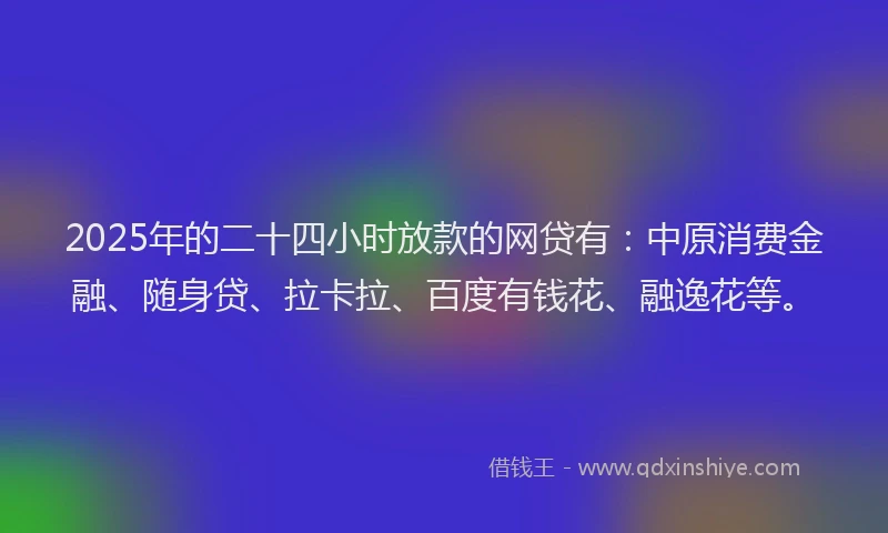 2025年的二十四小时放款的网贷有：中原消费金融、随身贷、拉卡拉、百度有钱花、融逸花等。