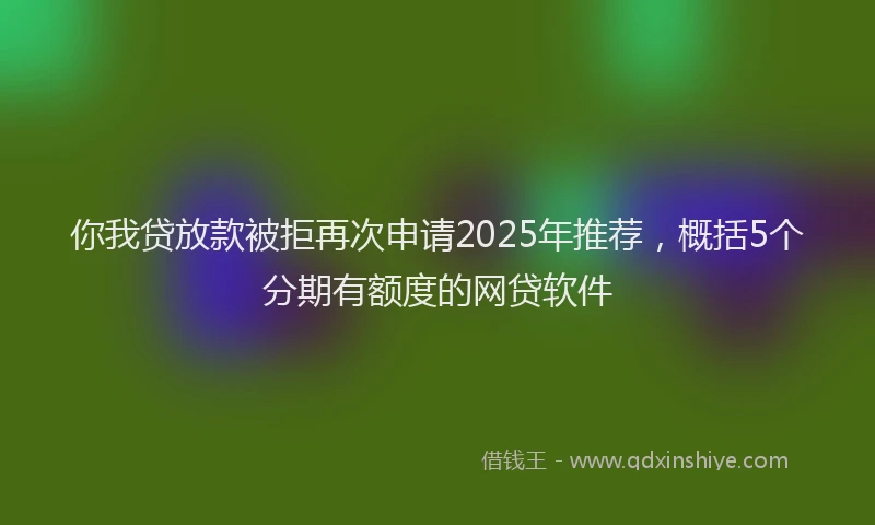 你我贷放款被拒再次申请2025年推荐，概括5个分期有额度的网贷软件