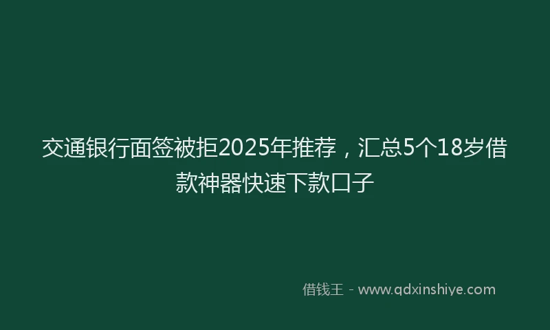 交通银行面签被拒2025年推荐，汇总5个18岁借款神器快速下款口子