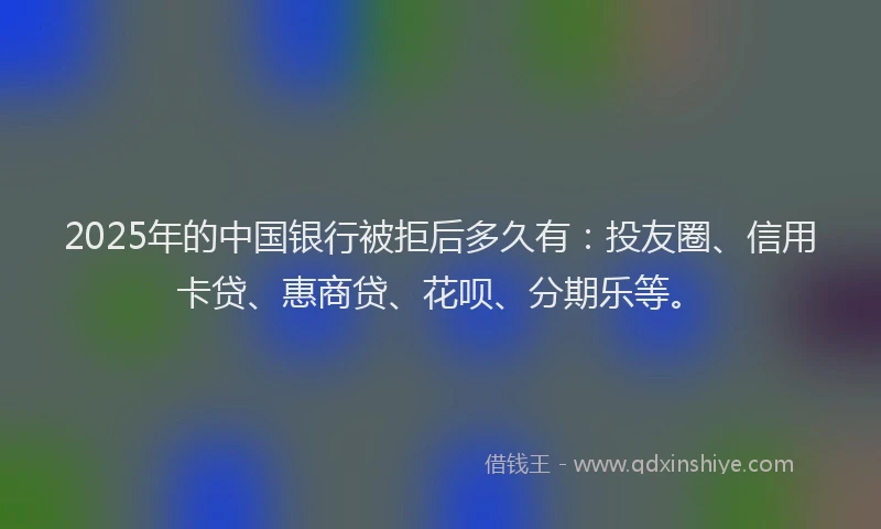 2025年的中国银行被拒后多久有：投友圈、信用卡贷、惠商贷、花呗、分期乐等。