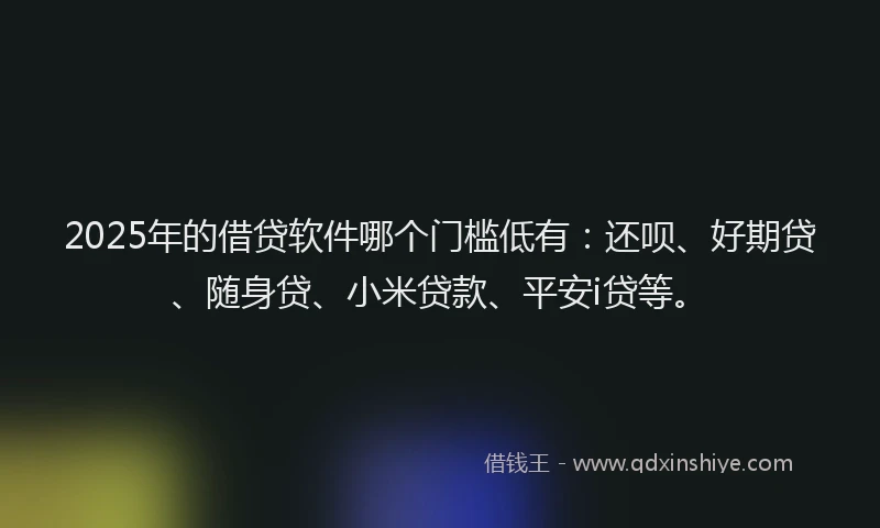 2025年的借贷软件哪个门槛低有：还呗、好期贷、随身贷、小米贷款、平安i贷等。